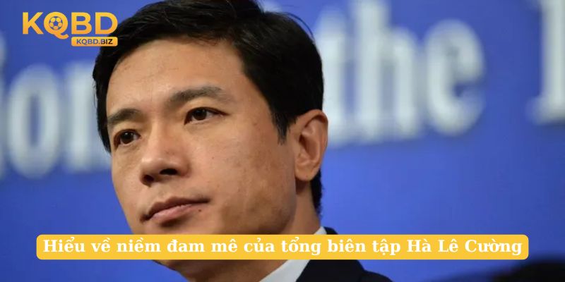 Hiểu về niềm đam mê của tổng biên tập Hà Lê Cường